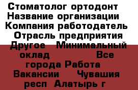 Стоматолог ортодонт › Название организации ­ Компания-работодатель › Отрасль предприятия ­ Другое › Минимальный оклад ­ 150 000 - Все города Работа » Вакансии   . Чувашия респ.,Алатырь г.